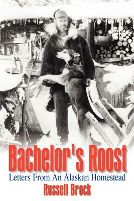Bachelor's Roost: Letters From An Alaskan Homestead by Russell Brock