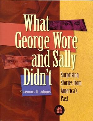 What George Wore and Sally Didn't: Surprising Stories from America's Past by Rosemary K. Adams, Chicago Historical Society