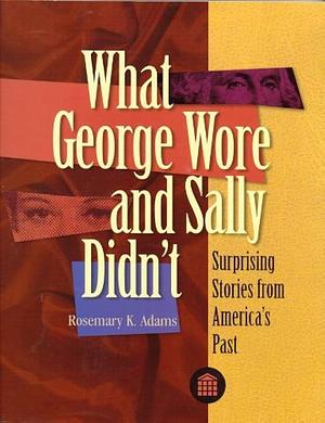 What George Wore and Sally Didn't: Surprising Stories from America's Past by Rosemary K. Adams, Chicago Historical Society