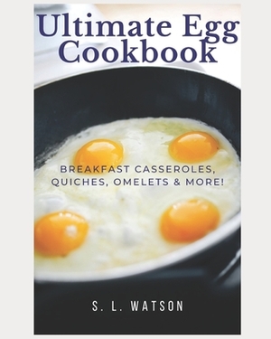Ultimate Egg Cookbook: Breakfast Casseroles, Quiches, Omelets & More! by S. L. Watson