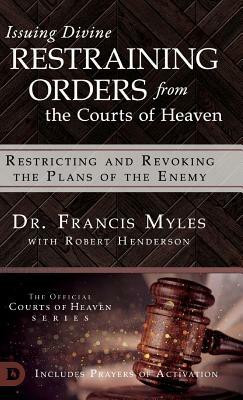 Issuing Divine Restraining Orders From the Courts of Heaven: Restricting and Revoking the Plans of the Enemy by Francis Dr Myles