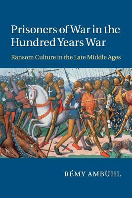 Prisoners of War in the Hundred Years War: Ransom Culture in the Late Middle Ages by Rémy Ambühl