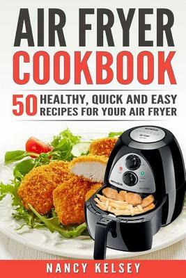 Air Fryer Cookbook: 50 Healthy, Quick And Easy Recipes For Your Air Fryer by Nancy Kelsey