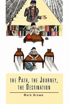 The Path, the Journey, the Destination by Mark Brown