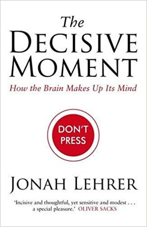 The Decisive Moment: How The Brain Makes Up Its Mind by Jonah Lehrer