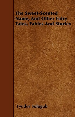 The Sweet-Scented Name, and Other Fairy Tales, Fables and Stories by Fyodor Sologub