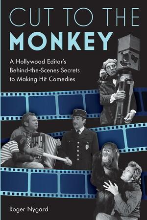 Cut to the Monkey: A Hollywood Editor's Behind-the-Scenes Secrets to Making Hit Comedies by Roger Nygard