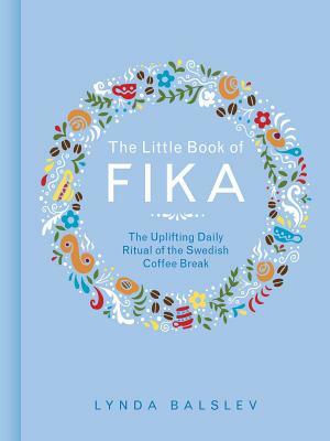 The Little Book of Fika: The Uplifting Daily Ritual of the Swedish Coffee Break by Lynda Balslev
