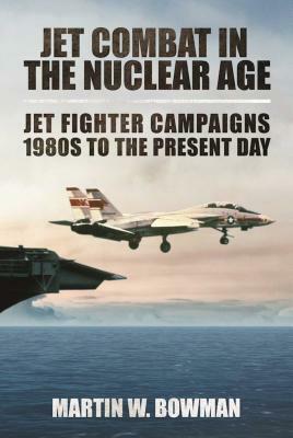 Jet Combat in the Nuclear Age: Jet Fighter Campaignsa1980s to the Present Day by Martin W. Bowman