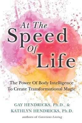 At The Speed Of Life: The Power Of Body Intelligence To Create Transformational Magic by Kathlyn Hendricks, Gay Hendricks