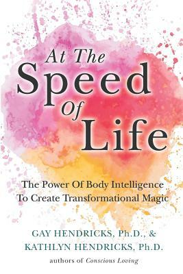 At The Speed Of Life: The Power Of Body Intelligence To Create Transformational Magic by Gay Hendricks, Kathlyn Hendricks