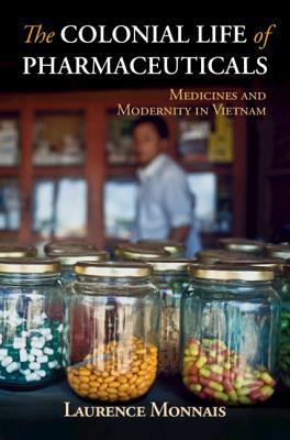 The Colonial Life of Pharmaceuticals: Medicines and Modernity in Vietnam by Laurence Monnais