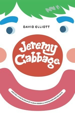Jeremy Cabbage and the Living Museum of Human Oddballs and Quadruped Delights by David Elliott