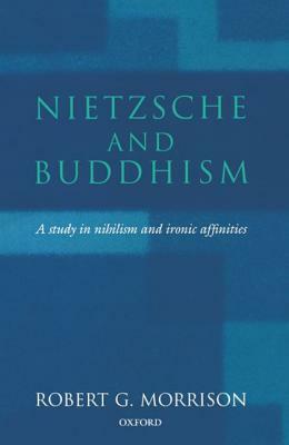 Nietzsche and Buddhism: A Study in Nihilism and Ironic Affinities by Robert G. Morrison