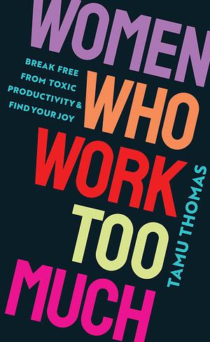 Women Who Work Too Much: Break Free from Toxic Productivity and Find Your Joy by Tamu Thomas