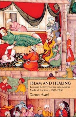 Islam and Healing: Loss and Recovery of an Indo-Muslim Medical Tradition, 1600-1900 by Seema Alavi