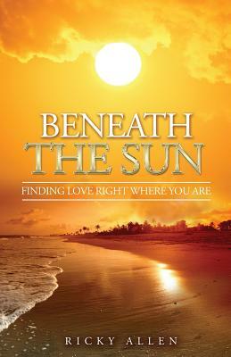 Beneath the Sun: Finding Love Right Where You Are by Ricky Allen