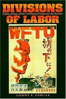 Divisions of Labor: Globality, Ideology, and War in the Shaping of the Japanese Labor Movement by Lonny E. Carlile