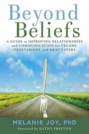 Beyond Beliefs: A Guide to Improving Relationships and Communication for Vegans, Vegetarians, and Meat Eaters by Melanie Joy