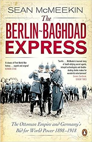 The Berlin-Baghdad Express: The Ottoman Empire and Germany's Bid for World Power, 1898-1918 by Sean McMeekin