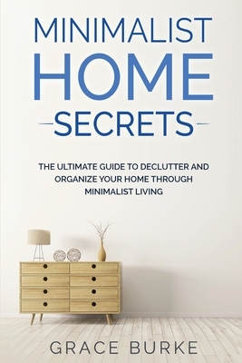 Minimalist Home Secrets: The Ultimate Guide to Declutter and Organize Your Home Through Minimalist Living by Grace Burke