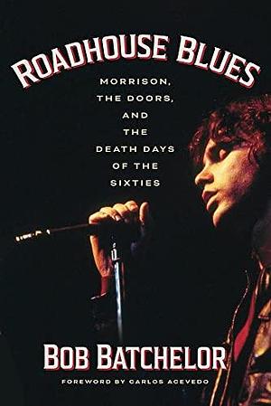 Roadhouse Blues: Morrison, the Doors, and the Death Days of the Sixties by Bob Batchelor