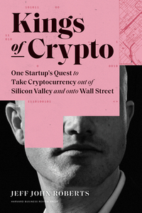 Kings of Crypto: One Startup's Quest to Take Cryptocurrency Out of Silicon Valley and Onto Wall Street by Jeff John Roberts