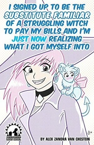 I Signed Up To Be The Substitute Familiar Of A Struggling Witch To Pay My Bills And I'm Just Now Realizing What I Got Myself Into by Alex Zandra Van Chestein