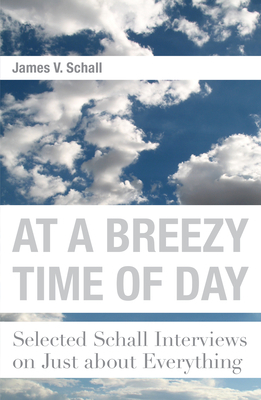 At a Breezy Time of Day: Selected Schall Interviews on Just about Everything by James V. Schall