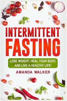 Intermittent Fasting: Lose Weight, Heal Your Body, and Live a Healthy Life! by Amanda Walker