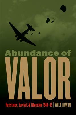 Abundance of Valor: Resistance, Survival, and Liberation: 1944-45 by Will Irwin