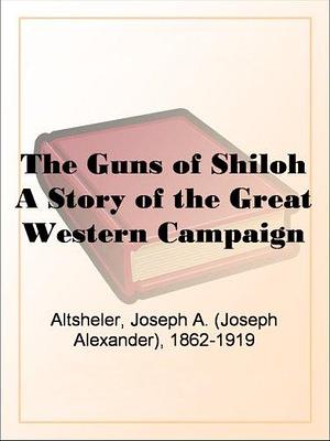 The Guns of Shiloh A Story of the Great Western Campaign by Joseph Alexander Altsheler, Joseph Alexander Altsheler