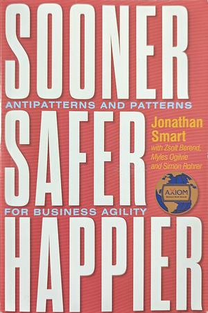 Sooner Safer Happier: Antipatterns and Patterns for Business Agility by Jonathan Smart