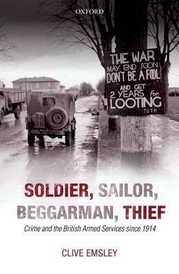 Soldier, Sailor, Beggarman, Thief: Crime and the British Armed Services Since 1914 by Clive Emsley