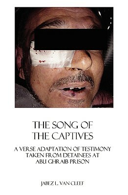 The Song Of The Captives: A Verse Adaptation Of Testimony Taken From Detainees At Abu Ghraib Prison by Jabez L. Van Cleef