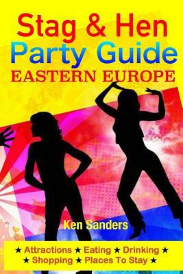 Stag & Hen Party Guide, Eastern Europe: Attractions, Eating, Drinking, Shopping & Places To Stay by Ken Sanders