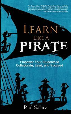 Learn Like a PIRATE: Empower Your Students to Collaborate, Lead, and Succeed by Paul Solarz