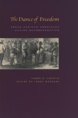 The Dance of Freedom: Texas African Americans During Reconstruction by Barry A. Crouch