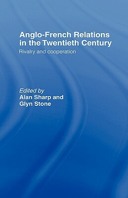 Anglo-French Relations in the Twentieth Century: Rivalry and Cooperation by Alan Sharp, Glyn A. Stone, Glyn Stone
