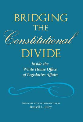 Bridging the Constitutional Divide: Inside the White House Office of Legislative Affairs by 