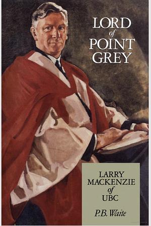 Lord of Point Grey: Larry MacKenzie of UBC by P.B. Waite