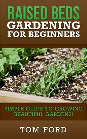Raised Bed Gardening for Beginners: Simple Guide to Growing Beautiful Gardens! by Tom Ford