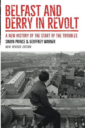 Belfast and Derry in Revolt: A New History of the Start of the Troubles by Simon Prince, Geoffrey Warner