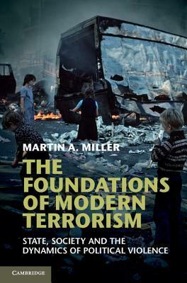 The Foundations of Modern Terrorism: State, Society and the Dynamics of Political Violence by Martin A. Miller