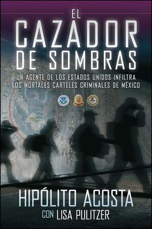 El cazador de sombras: Un agente de los Estados Unidos infiltra los mortales carteles criminales de Mexico by Lisa Pulitzer, Hipolito Acosta