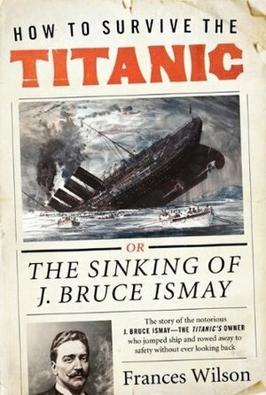 How to Survive the Titanic: or, The Sinking of J. Bruce Ismay by Frances Wilson