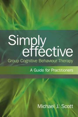 Simply Effective Group Cognitive Behaviour Therapy: A Practitioner's Guide by Michael J. Scott