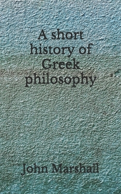 A short history of Greek philosophy: (Aberdeen Classics Collection) by John Marshall