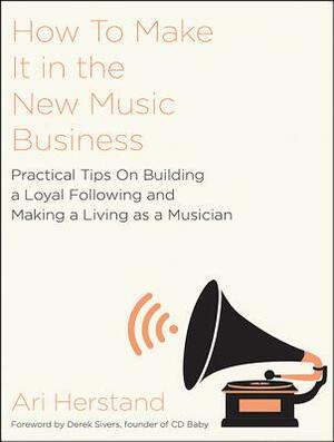 How to Make It in the New Music Business: Practical Tips on Building a Loyal Following and Making a Living as a Musician by Ari Herstand