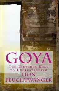 Goya, or the Tortuous Road to Understanding by Lion Feuchtwanger